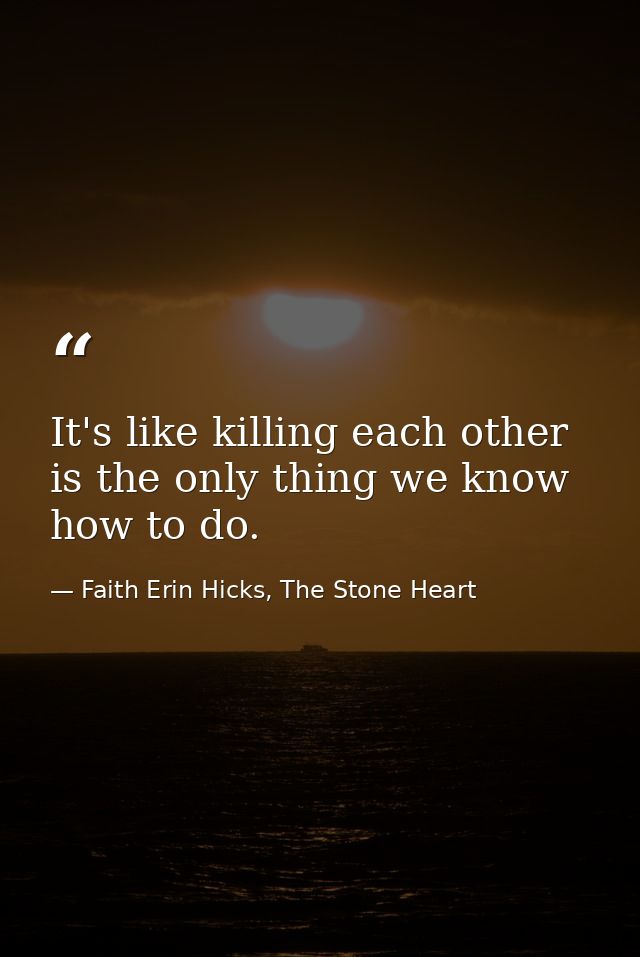 It's like killing each other is the only thing we know how to do. — Faith Erin Hicks, The Stone Heart
