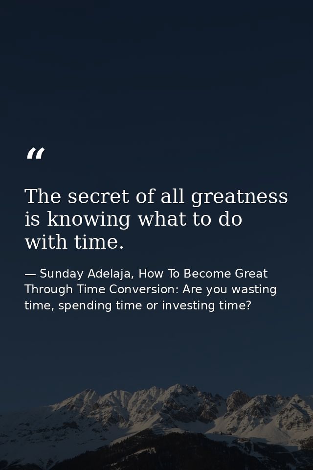 The secret of all greatness is knowing what to do with time. — Sunday Adelaja, How To Become Great Through Time Conversion: Are you wasting time, spending time or investing time?