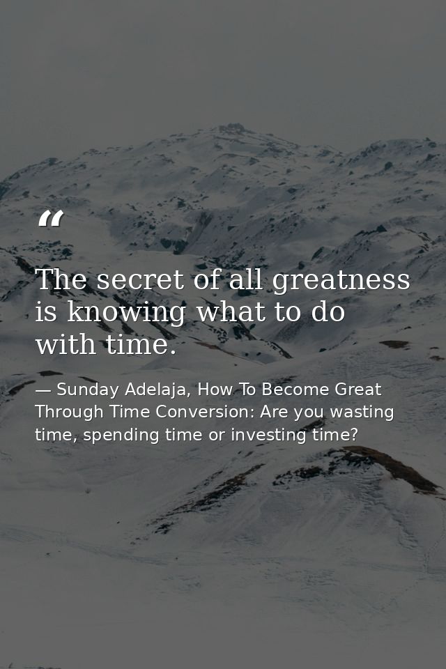 The secret of all greatness is knowing what to do with time. — Sunday Adelaja, How To Become Great Through Time Conversion: Are you wasting time, spending time or investing time?