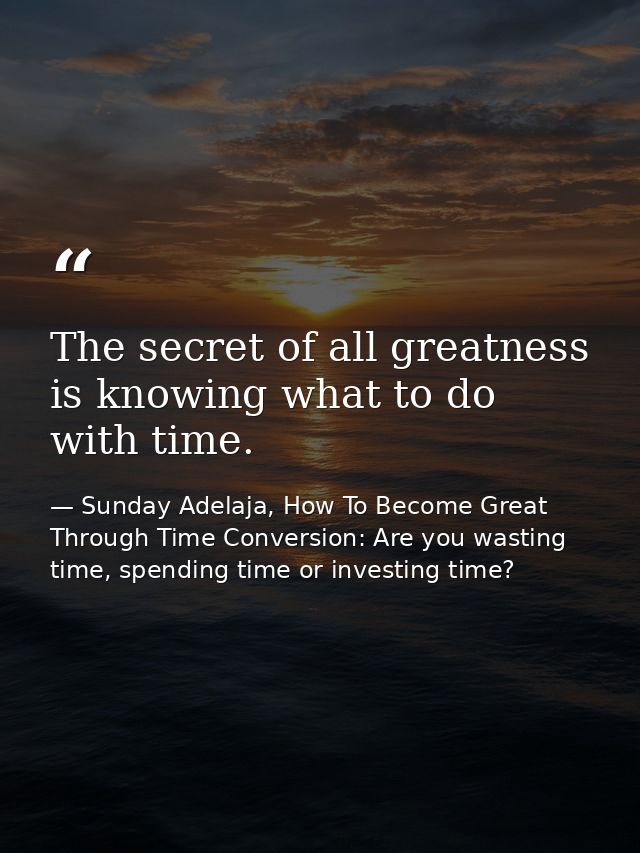 The secret of all greatness is knowing what to do with time. — Sunday Adelaja, How To Become Great Through Time Conversion: Are you wasting time, spending time or investing time?