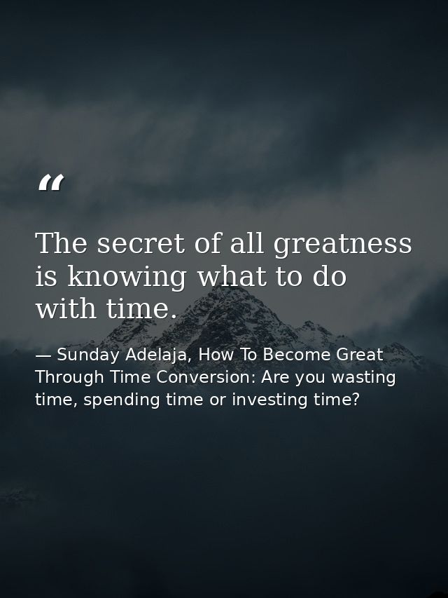 The secret of all greatness is knowing what to do with time. — Sunday Adelaja, How To Become Great Through Time Conversion: Are you wasting time, spending time or investing time?
