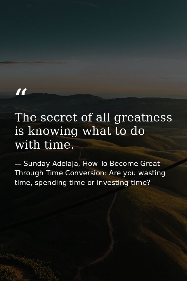 The secret of all greatness is knowing what to do with time. — Sunday Adelaja, How To Become Great Through Time Conversion: Are you wasting time, spending time or investing time?