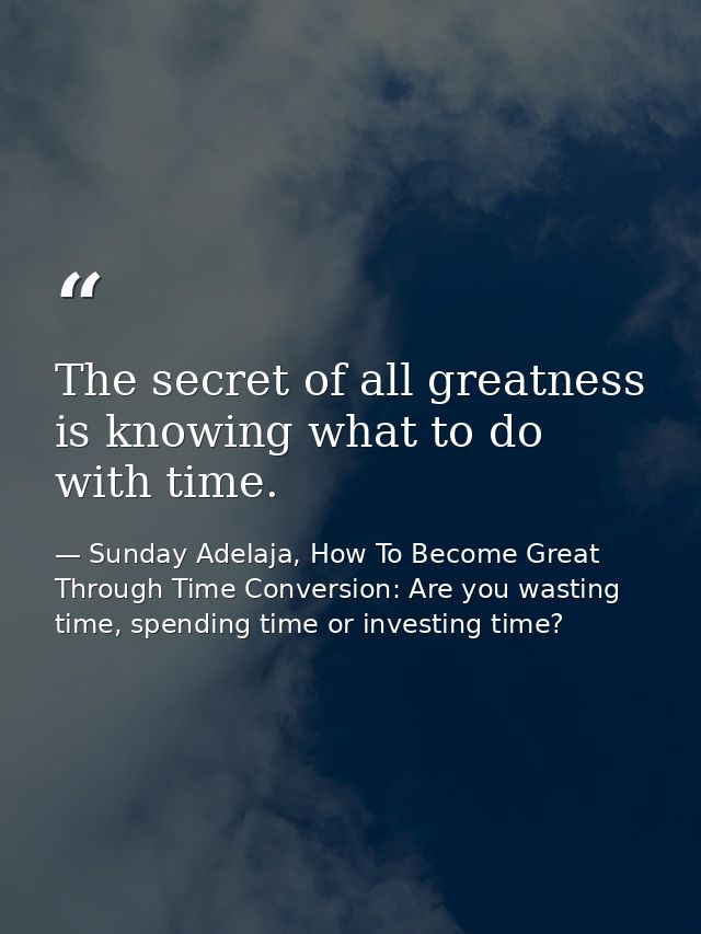 The secret of all greatness is knowing what to do with time. — Sunday Adelaja, How To Become Great Through Time Conversion: Are you wasting time, spending time or investing time?
