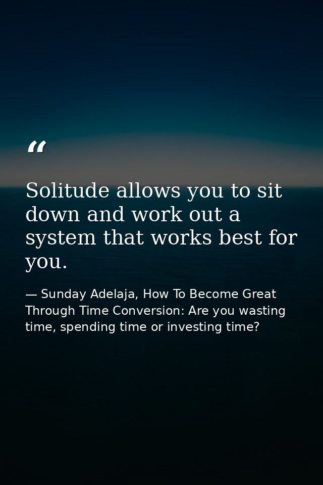 Solitude allows you to sit down and work out a system that works best for you. — Sunday Adelaja, How To Become Great Through Time Conversion: Are you wasting time, spending time or investing time?
