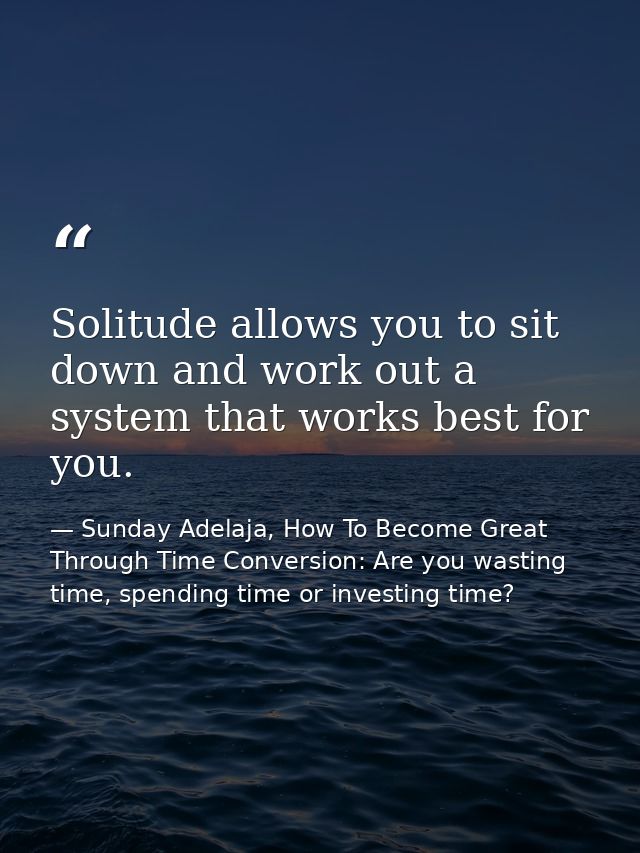 Solitude allows you to sit down and work out a system that works best for you. — Sunday Adelaja, How To Become Great Through Time Conversion: Are you wasting time, spending time or investing time?
