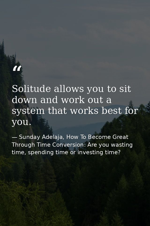 Solitude allows you to sit down and work out a system that works best for you. — Sunday Adelaja, How To Become Great Through Time Conversion: Are you wasting time, spending time or investing time?