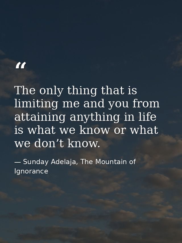 The only thing that is limiting me and you from attaining anything in life is what we know or what we don’t know. — Sunday Adelaja, The Mountain of Ignorance