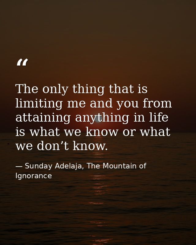 The only thing that is limiting me and you from attaining anything in life is what we know or what we don’t know. — Sunday Adelaja, The Mountain of Ignorance