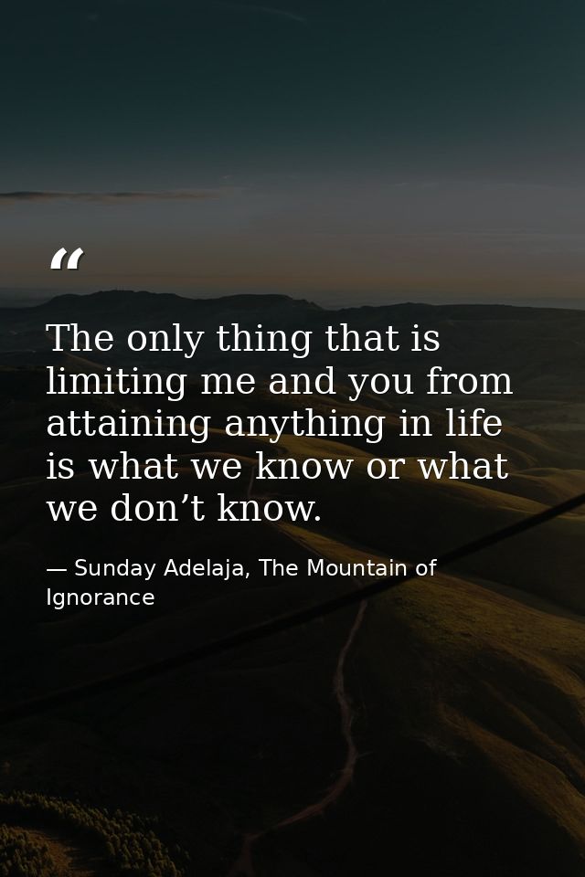 The only thing that is limiting me and you from attaining anything in life is what we know or what we don’t know. — Sunday Adelaja, The Mountain of Ignorance