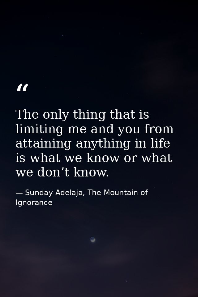 The only thing that is limiting me and you from attaining anything in life is what we know or what we don’t know. — Sunday Adelaja, The Mountain of Ignorance
