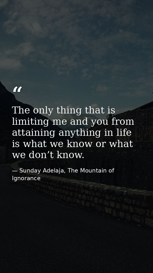 The only thing that is limiting me and you from attaining anything in life is what we know or what we don’t know. — Sunday Adelaja, The Mountain of Ignorance