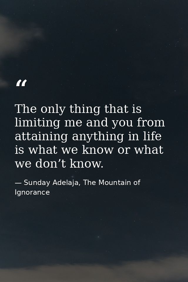 The only thing that is limiting me and you from attaining anything in life is what we know or what we don’t know. — Sunday Adelaja, The Mountain of Ignorance