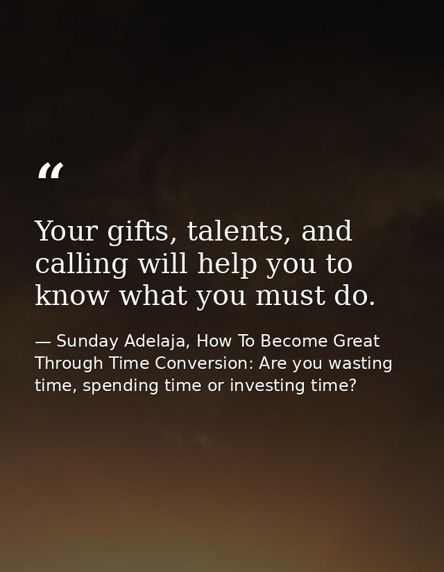 Your gifts, talents, and calling will help you to know what you must do. — Sunday Adelaja, How To Become Great Through Time Conversion: Are you wasting time, spending time or investing time?