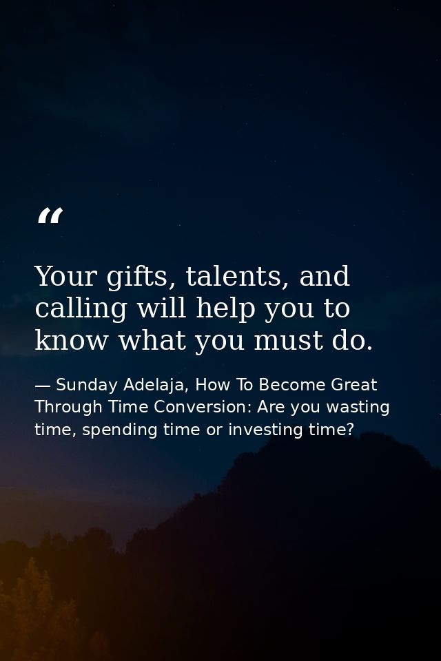 Your gifts, talents, and calling will help you to know what you must do. — Sunday Adelaja, How To Become Great Through Time Conversion: Are you wasting time, spending time or investing time?