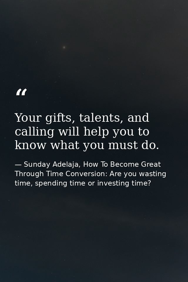 Your gifts, talents, and calling will help you to know what you must do. — Sunday Adelaja, How To Become Great Through Time Conversion: Are you wasting time, spending time or investing time?
