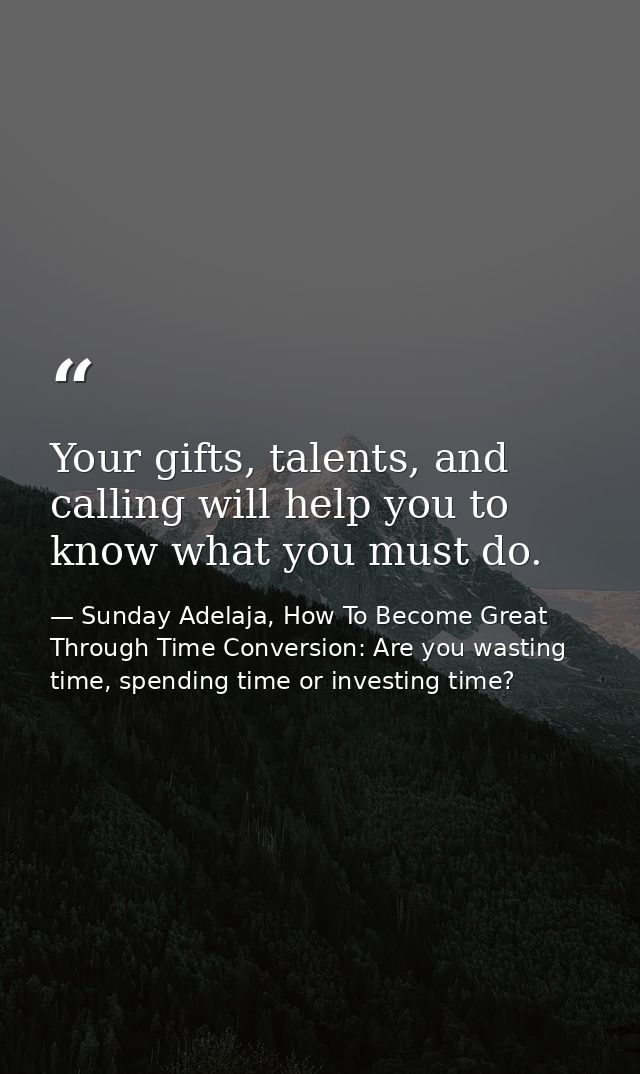 Your gifts, talents, and calling will help you to know what you must do. — Sunday Adelaja, How To Become Great Through Time Conversion: Are you wasting time, spending time or investing time?
