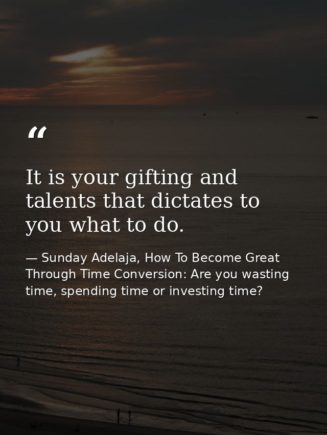 It is your gifting and talents that dictates to you what to do. — Sunday Adelaja, How To Become Great Through Time Conversion: Are you wasting time, spending time or investing time?
