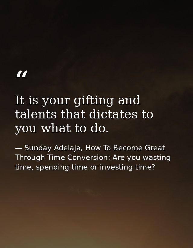 It is your gifting and talents that dictates to you what to do. — Sunday Adelaja, How To Become Great Through Time Conversion: Are you wasting time, spending time or investing time?