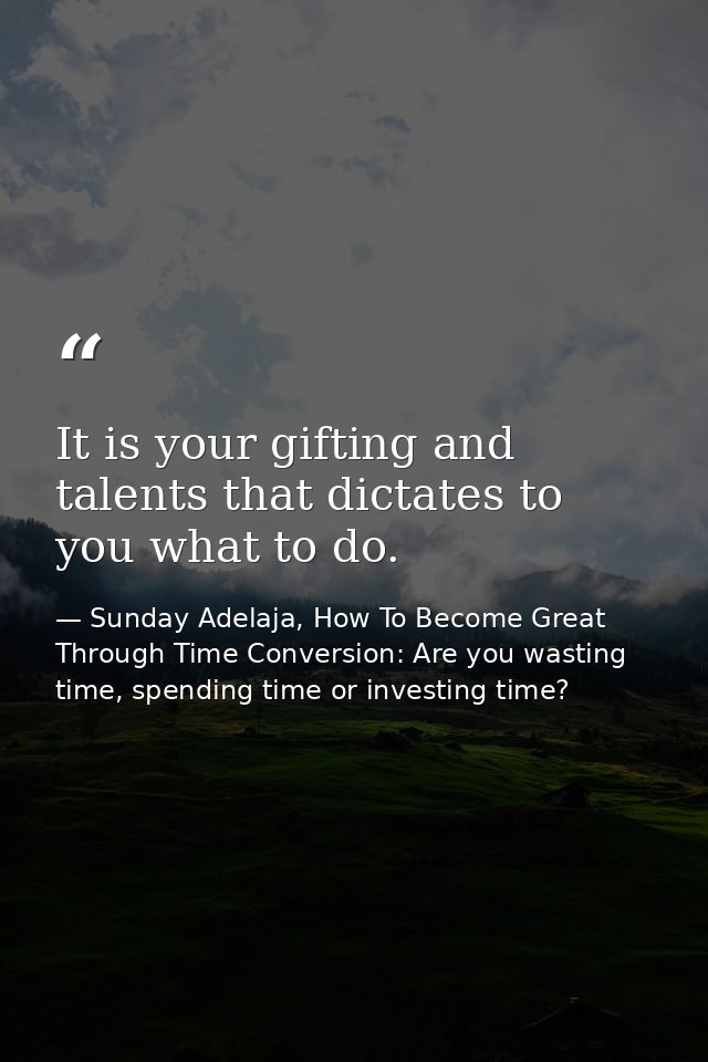 It is your gifting and talents that dictates to you what to do. — Sunday Adelaja, How To Become Great Through Time Conversion: Are you wasting time, spending time or investing time?