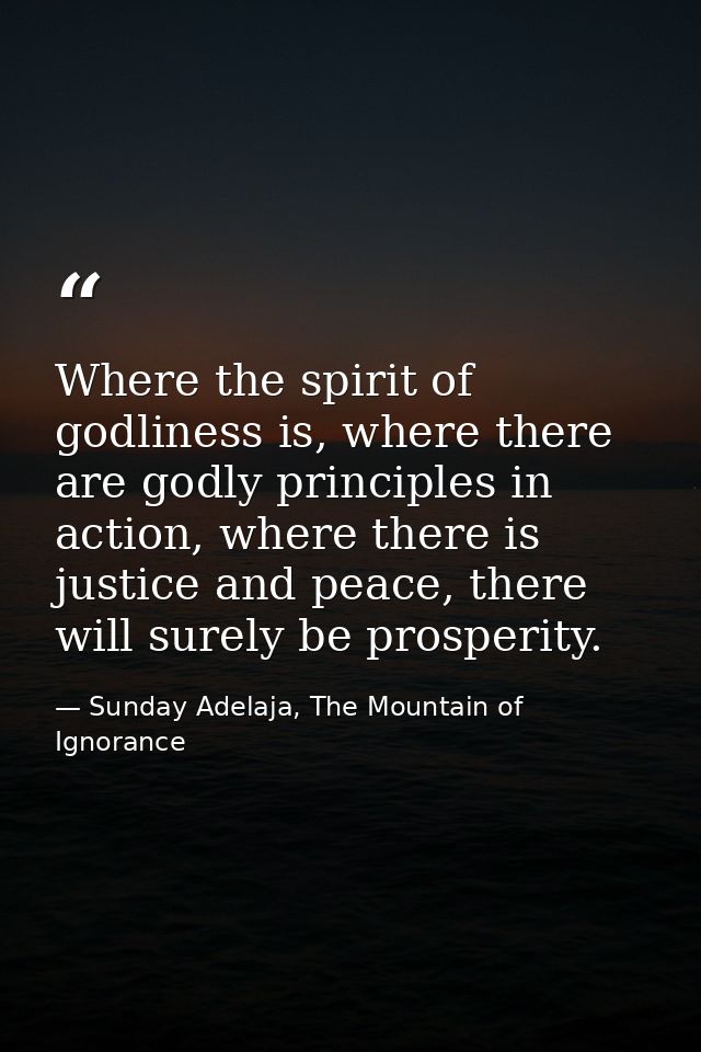 Where the spirit of godliness is, where there are godly principles in action, where there is justice and peace, there wi — Sunday Adelaja, The Mountain of Ignorance