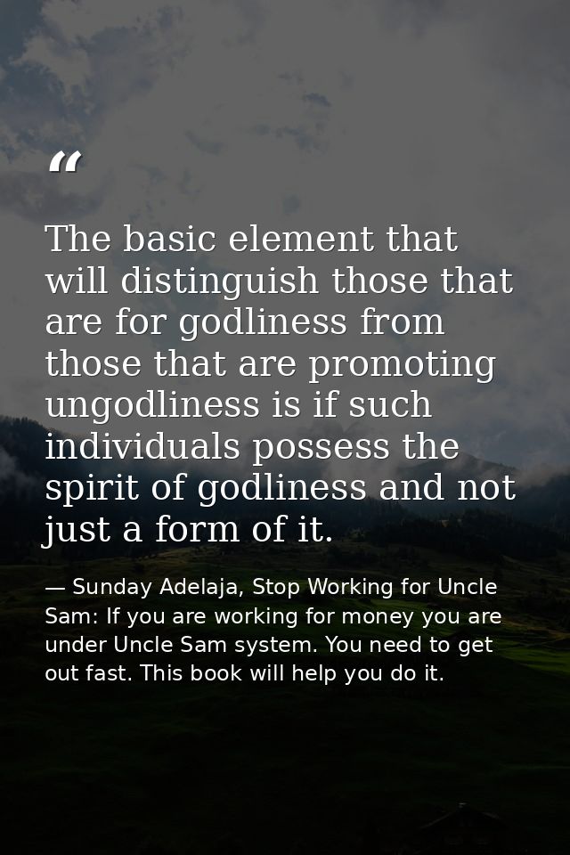The basic element that will distinguish those that are for godliness from those that are promoting ungodliness is if suc — Sunday Adelaja, Stop Working for Uncle Sam: If you are working for money you are under Uncle Sam system. You need to get out fast. This book will help you do it.