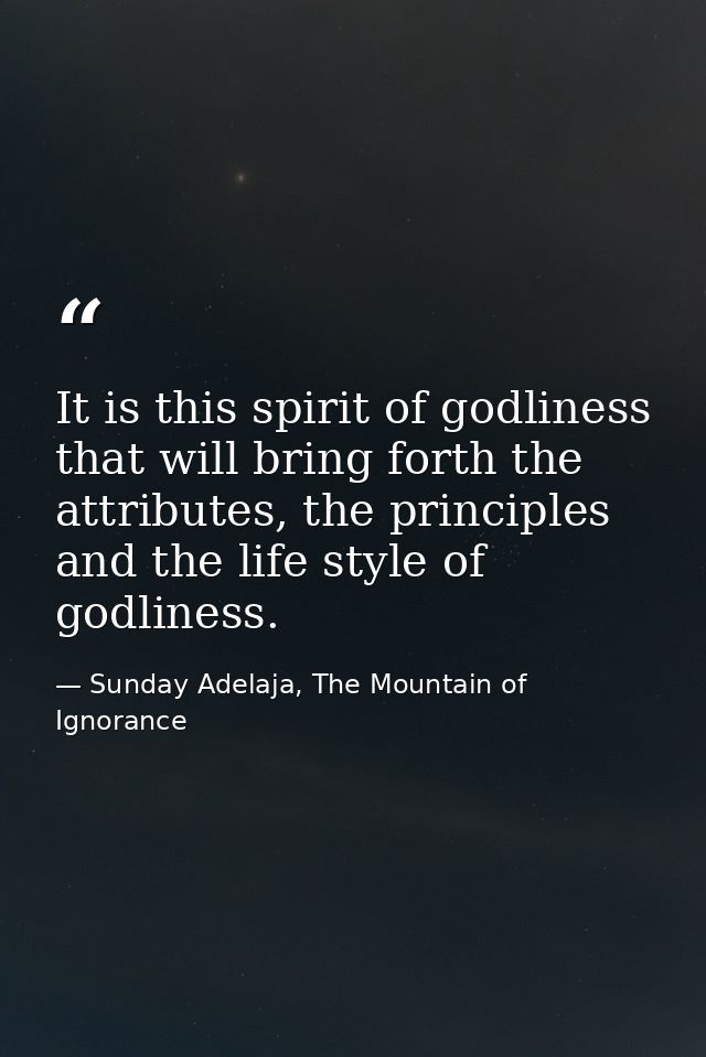 It is this spirit of godliness that will bring forth the attributes, the principles and the life style of godliness. — Sunday Adelaja, The Mountain of Ignorance