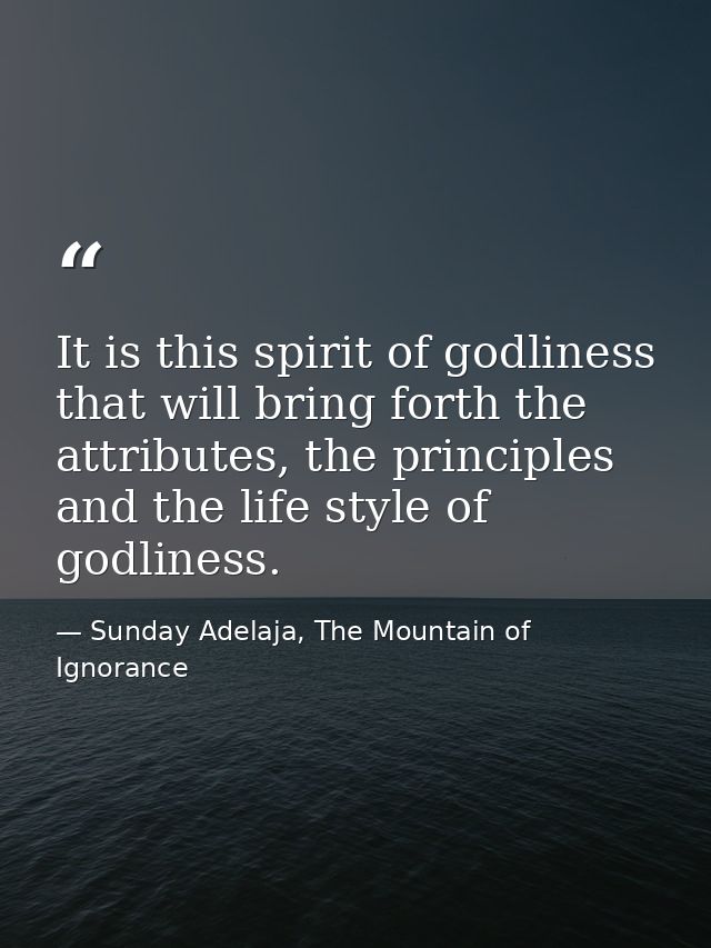 It is this spirit of godliness that will bring forth the attributes, the principles and the life style of godliness. — Sunday Adelaja, The Mountain of Ignorance