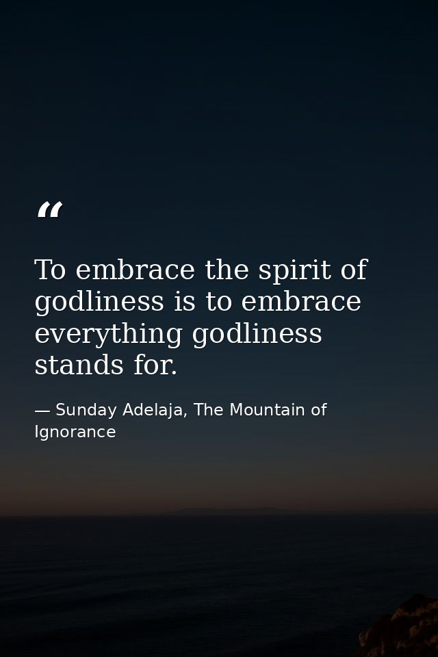To embrace the spirit of godliness is to embrace everything godliness stands for. — Sunday Adelaja, The Mountain of Ignorance