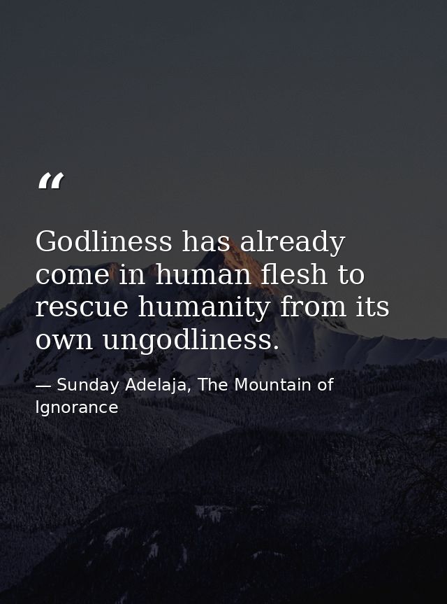 Godliness has already come in human flesh to rescue humanity from its own ungodliness. — Sunday Adelaja, The Mountain of Ignorance