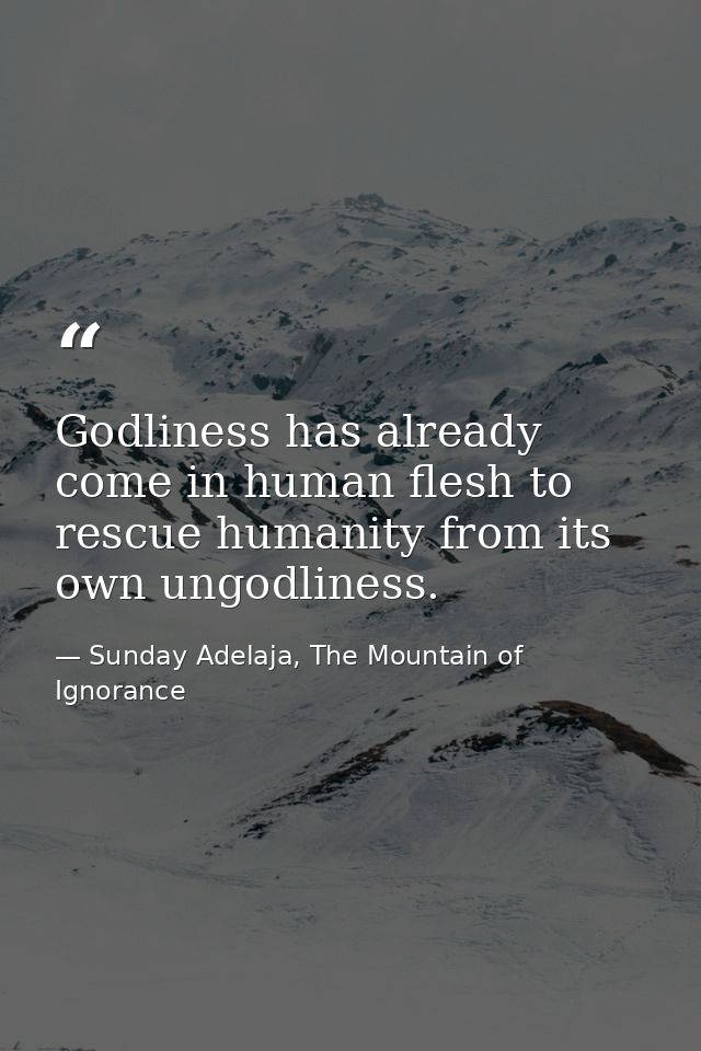 Godliness has already come in human flesh to rescue humanity from its own ungodliness. — Sunday Adelaja, The Mountain of Ignorance
