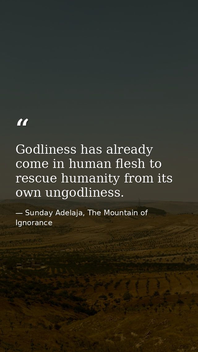 Godliness has already come in human flesh to rescue humanity from its own ungodliness. — Sunday Adelaja, The Mountain of Ignorance