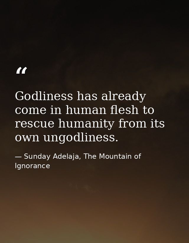 Godliness has already come in human flesh to rescue humanity from its own ungodliness. — Sunday Adelaja, The Mountain of Ignorance
