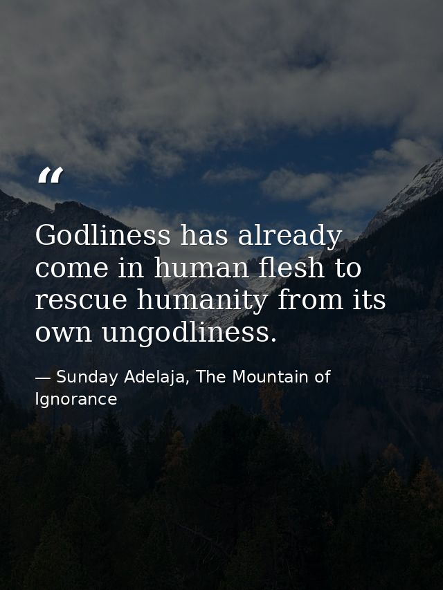 Godliness has already come in human flesh to rescue humanity from its own ungodliness. — Sunday Adelaja, The Mountain of Ignorance