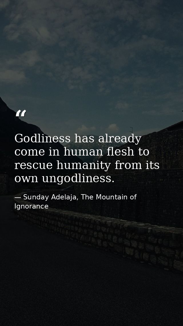 Godliness has already come in human flesh to rescue humanity from its own ungodliness. — Sunday Adelaja, The Mountain of Ignorance