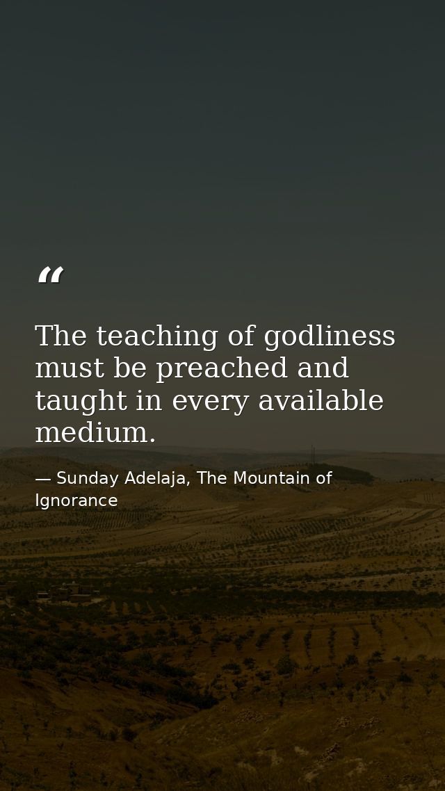 The teaching of godliness must be preached and taught in every available medium. — Sunday Adelaja, The Mountain of Ignorance