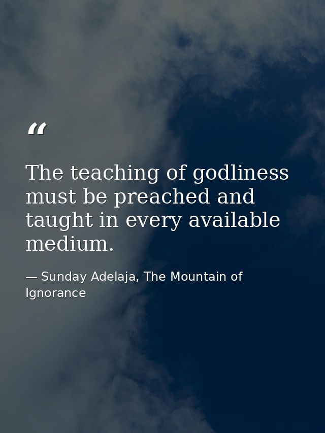 The teaching of godliness must be preached and taught in every available medium. — Sunday Adelaja, The Mountain of Ignorance