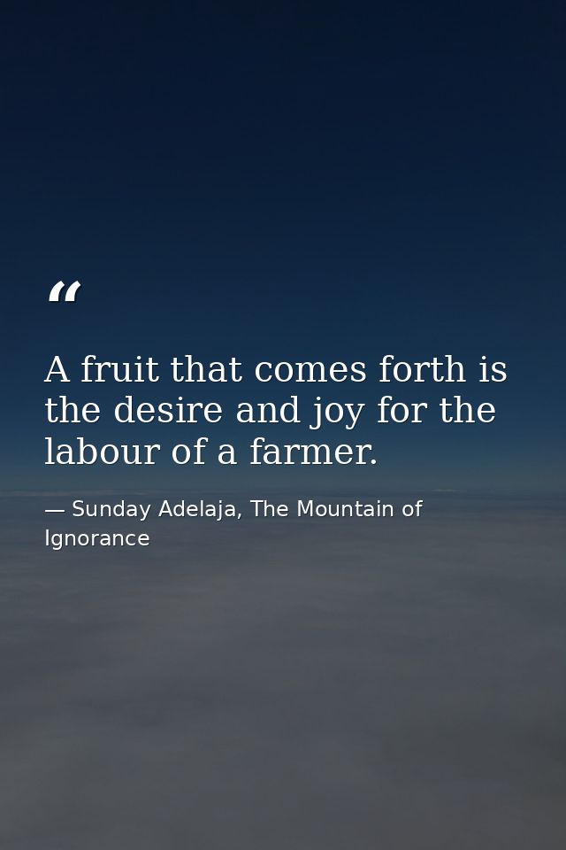 A fruit that comes forth is the desire and joy for the labour of a farmer. — Sunday Adelaja, The Mountain of Ignorance