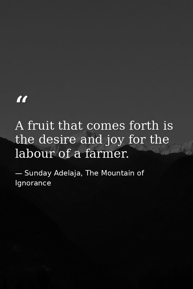 A fruit that comes forth is the desire and joy for the labour of a farmer. — Sunday Adelaja, The Mountain of Ignorance