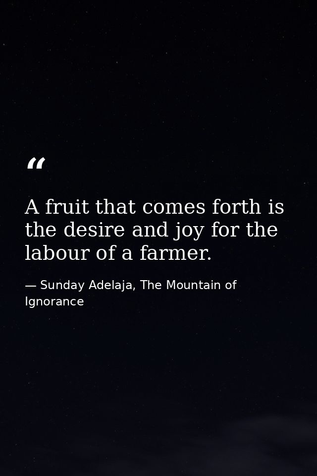 A fruit that comes forth is the desire and joy for the labour of a farmer. — Sunday Adelaja, The Mountain of Ignorance
