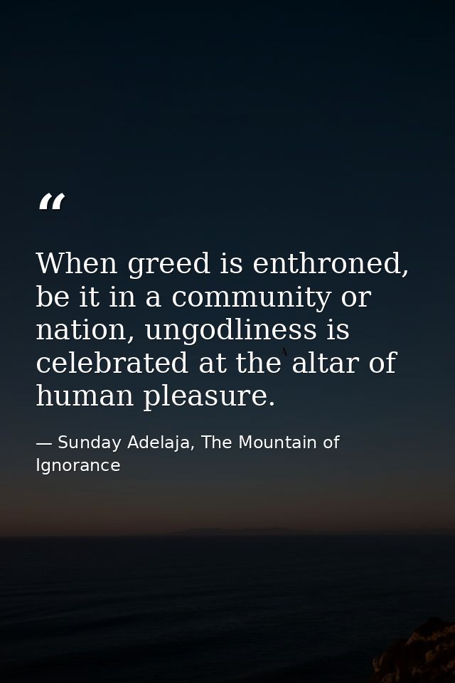 When greed is enthroned, be it in a community or nation, ungodliness is celebrated at the altar of human pleasure. — Sunday Adelaja, The Mountain of Ignorance