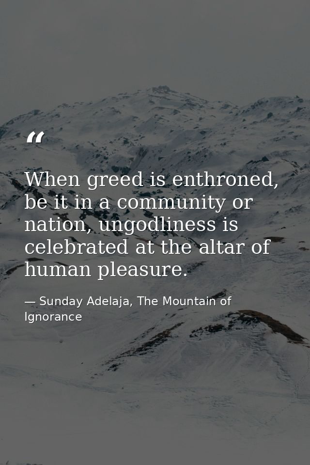 When greed is enthroned, be it in a community or nation, ungodliness is celebrated at the altar of human pleasure. — Sunday Adelaja, The Mountain of Ignorance
