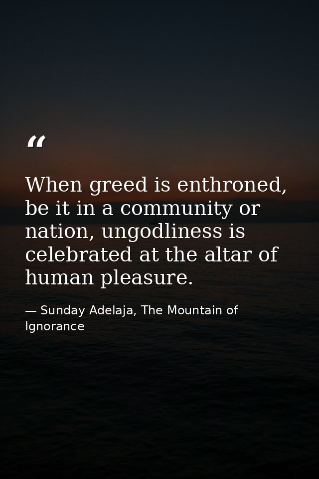 When greed is enthroned, be it in a community or nation, ungodliness is celebrated at the altar of human pleasure. — Sunday Adelaja, The Mountain of Ignorance