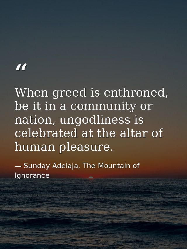 When greed is enthroned, be it in a community or nation, ungodliness is celebrated at the altar of human pleasure. — Sunday Adelaja, The Mountain of Ignorance