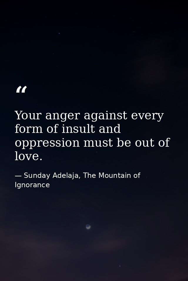 Your anger against every form of insult and oppression must be out of love. — Sunday Adelaja, The Mountain of Ignorance