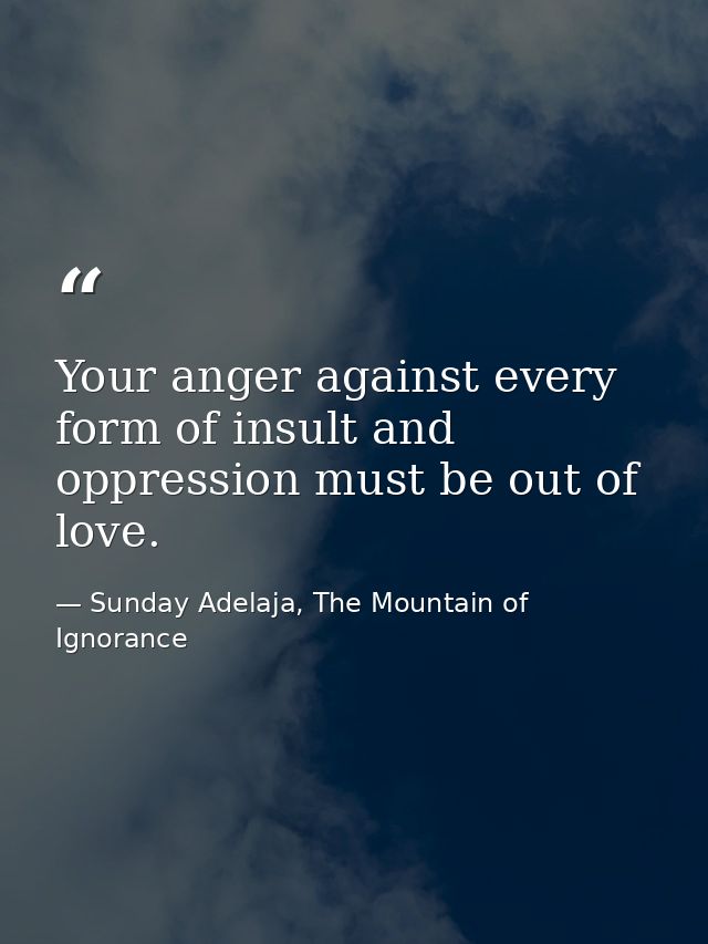 Your anger against every form of insult and oppression must be out of love. — Sunday Adelaja, The Mountain of Ignorance