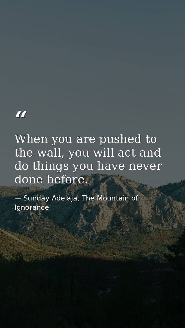 When you are pushed to the wall, you will act and do things you have never done before. — Sunday Adelaja, The Mountain of Ignorance
