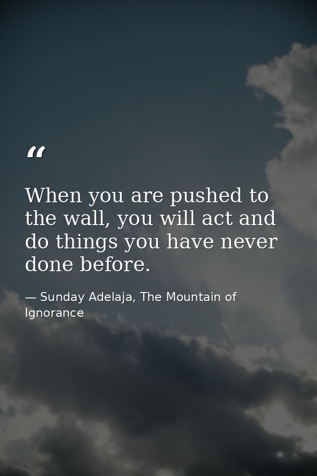 When you are pushed to the wall, you will act and do things you have never done before. — Sunday Adelaja, The Mountain of Ignorance
