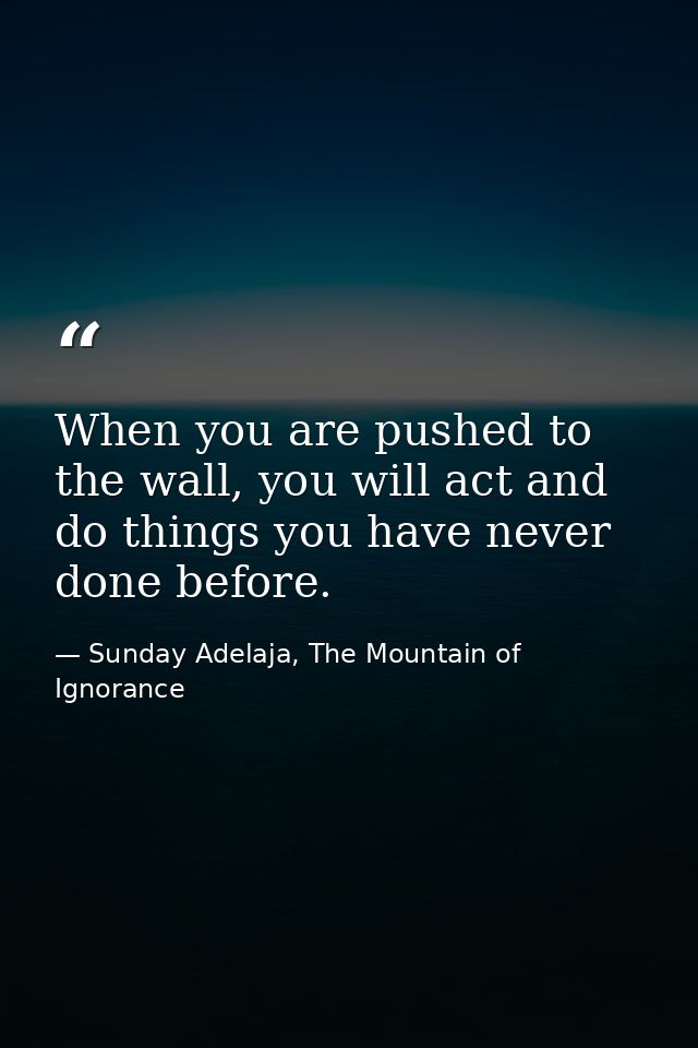 When you are pushed to the wall, you will act and do things you have never done before. — Sunday Adelaja, The Mountain of Ignorance