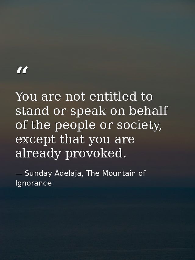 You are not entitled to stand or speak on behalf of the people or society, except that you are already provoked. — Sunday Adelaja, The Mountain of Ignorance