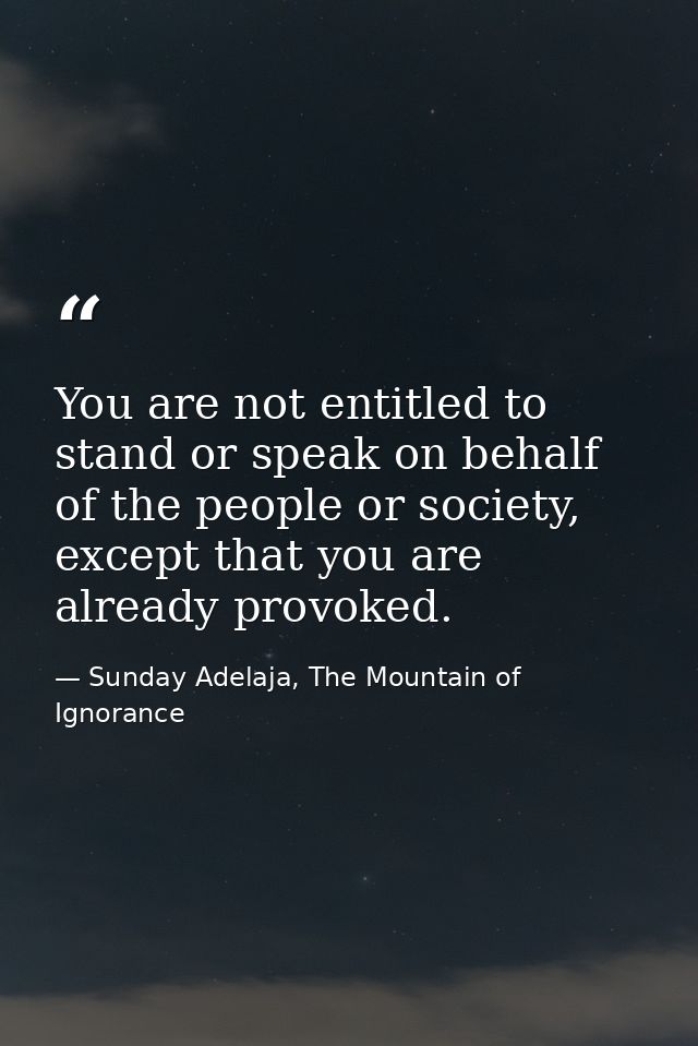 You are not entitled to stand or speak on behalf of the people or society, except that you are already provoked. — Sunday Adelaja, The Mountain of Ignorance